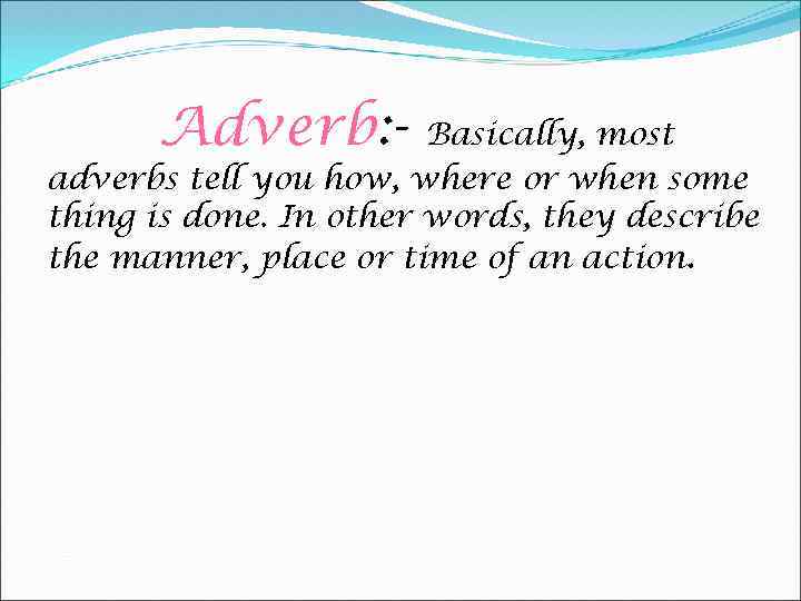 Adverb: - Basically, most adverbs tell you how, where or when some thing is