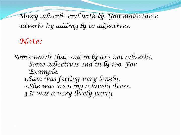 Many adverbs end with ly. You make these ly adverbs by adding ly to