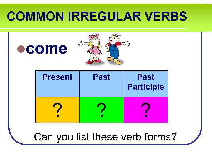 COMMON IRREGULAR VERBS lcome Present Past Participle ? ? ? Can you list these