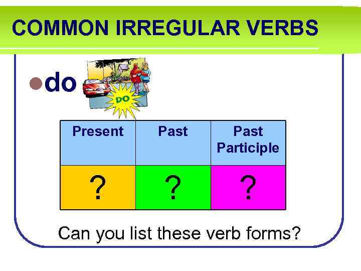 COMMON IRREGULAR VERBS ldo Present Past Participle ? ? ? Can you list these