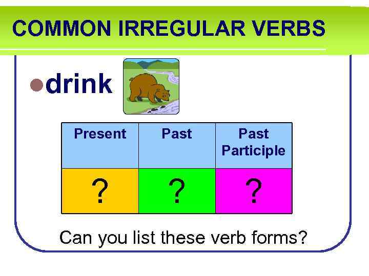 COMMON IRREGULAR VERBS ldrink Present Past Participle ? ? ? Can you list these