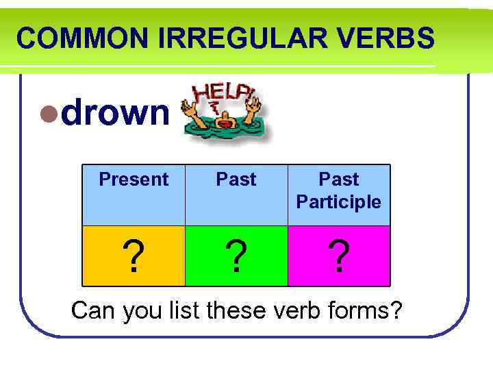 COMMON IRREGULAR VERBS ldrown Present Past Participle ? ? ? Can you list these