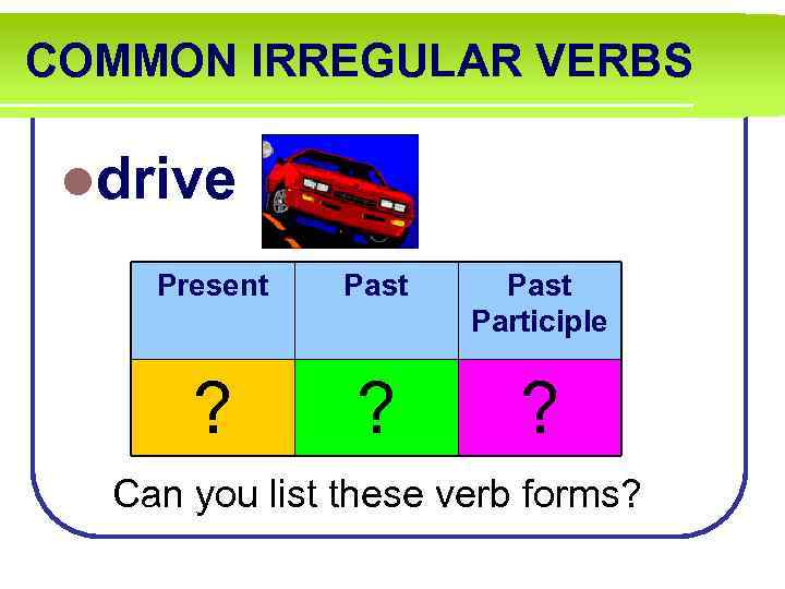 COMMON IRREGULAR VERBS ldrive Present Past Participle ? ? ? Can you list these