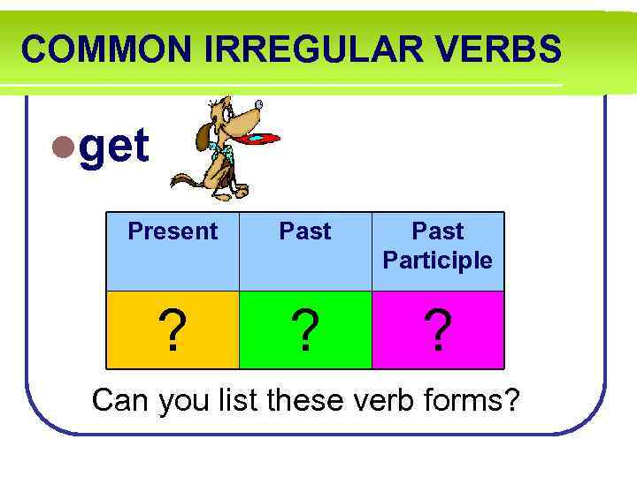 COMMON IRREGULAR VERBS lget Present Past Participle ? ? ? Can you list these