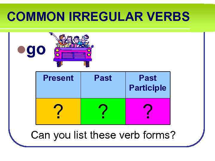 COMMON IRREGULAR VERBS lgo Present Past Participle ? ? ? Can you list these