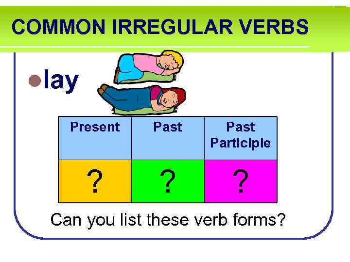 COMMON IRREGULAR VERBS llay Present Past Participle ? ? ? Can you list these