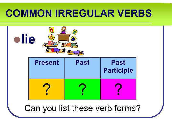 COMMON IRREGULAR VERBS llie Present Past Participle ? ? ? Can you list these