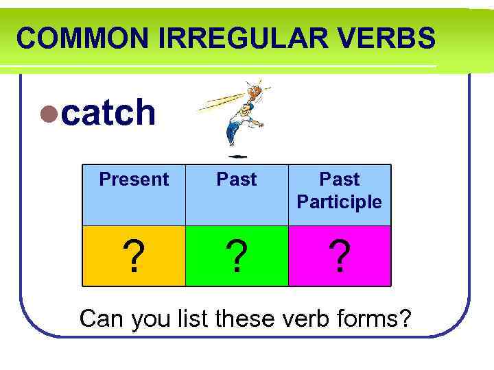 COMMON IRREGULAR VERBS lcatch Present Past Participle ? ? ? Can you list these