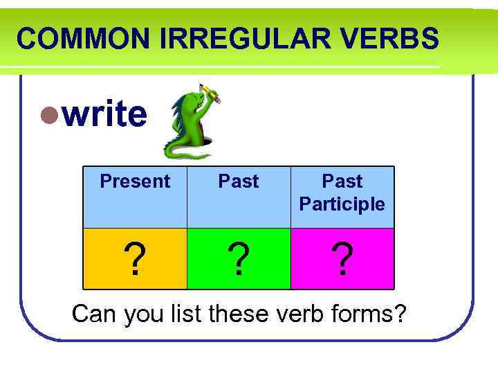 COMMON IRREGULAR VERBS lwrite Present Past Participle ? ? ? Can you list these