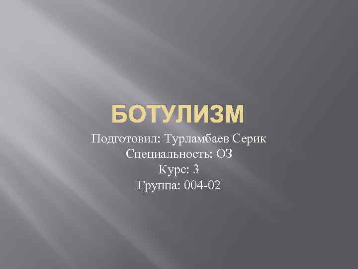 БОТУЛИЗМ Подготовил: Турламбаев Серик Специальность: ОЗ Курс: 3 Группа: 004 -02 