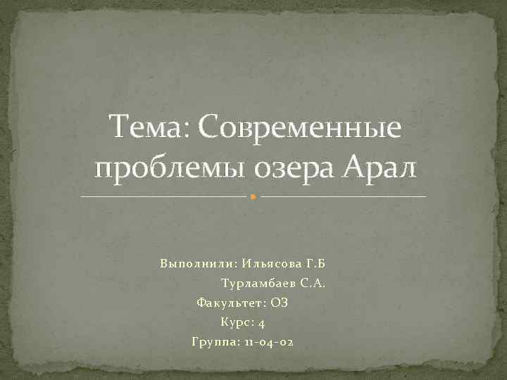 Тема: Современные проблемы озера Арал Выполнили: Ильясова Г. Б Турламбаев С. А. Факультет: ОЗ