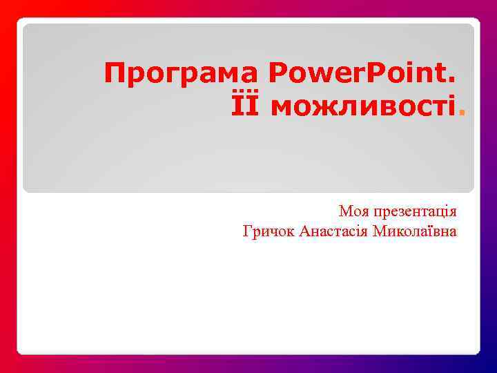 Програма Power. Point. ЇЇ можливості. Моя презентація Гричок Анастасія Миколаївна 