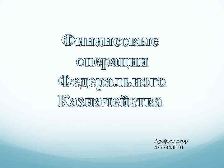Финансовые операции Федерального Казначейства Арефьев Егор 437334/0101 