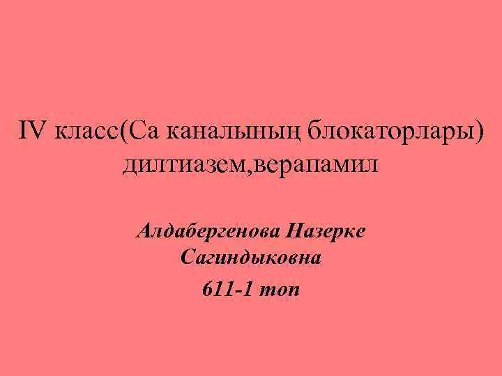 IV класс(Са каналының блокаторлары) дилтиазем, верапамил Алдабергенова Назерке Сагиндыковна 611 -1 топ 
