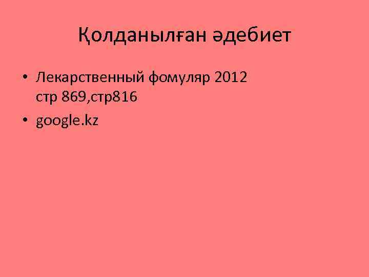 Қолданылған әдебиет • Лекарственный фомуляр 2012 стр 869, стр816 • google. kz 