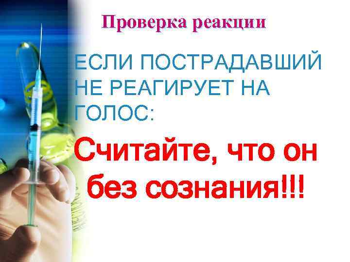 Проверка реакции ЕСЛИ ПОСТРАДАВШИЙ НЕ РЕАГИРУЕТ НА ГОЛОС: Считайте, что он без сознания!!! 