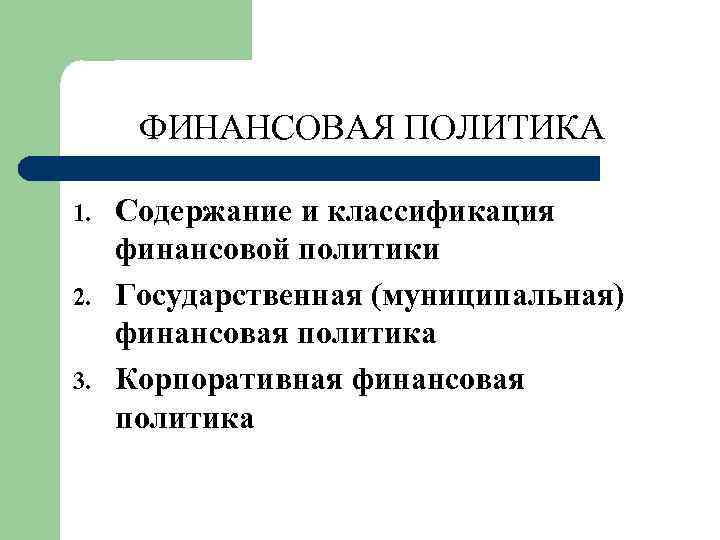 ФИНАНСОВАЯ ПОЛИТИКА 1. 2. 3. Содержание и классификация финансовой политики Государственная (муниципальная) финансовая политика