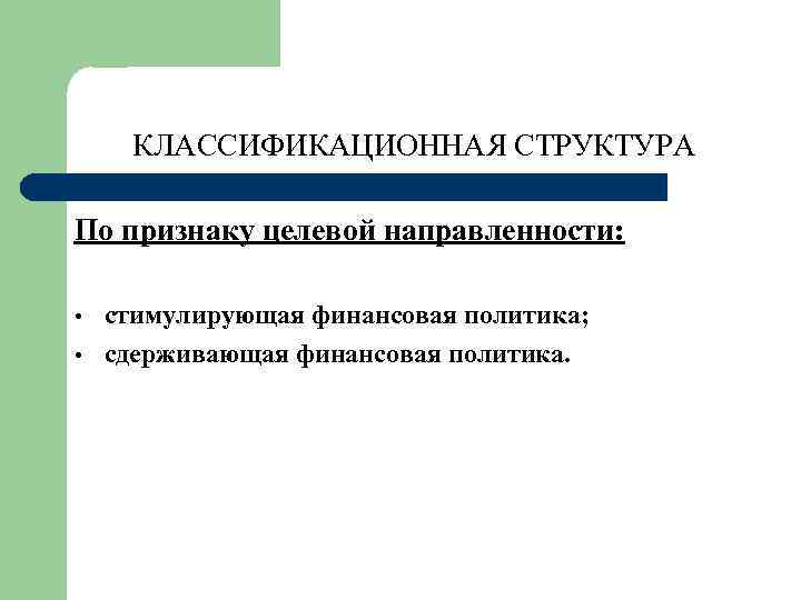 КЛАССИФИКАЦИОННАЯ СТРУКТУРА По признаку целевой направленности: • • стимулирующая финансовая политика; сдерживающая финансовая политика.