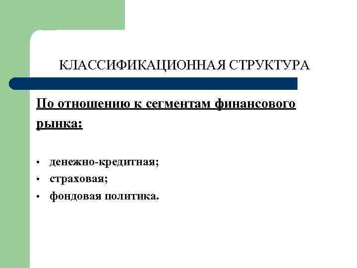 КЛАССИФИКАЦИОННАЯ СТРУКТУРА По отношению к сегментам финансового рынка: • • • денежно-кредитная; страховая; фондовая