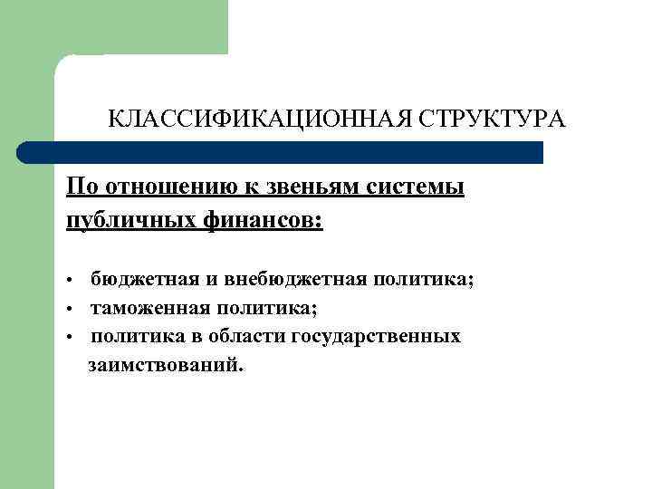 КЛАССИФИКАЦИОННАЯ СТРУКТУРА По отношению к звеньям системы публичных финансов: • • • бюджетная и