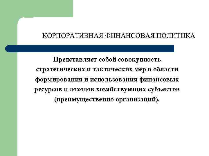 КОРПОРАТИВНАЯ ФИНАНСОВАЯ ПОЛИТИКА Представляет собой совокупность стратегических и тактических мер в области формирования и