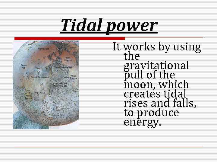 Tidal power It works by using the gravitational pull of the moon, which creates