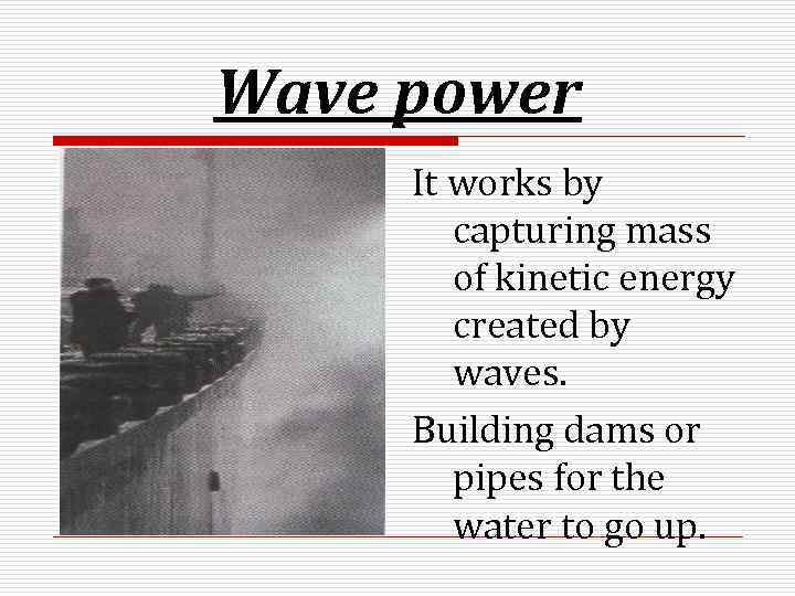Wave power It works by capturing mass of kinetic energy created by waves. Building
