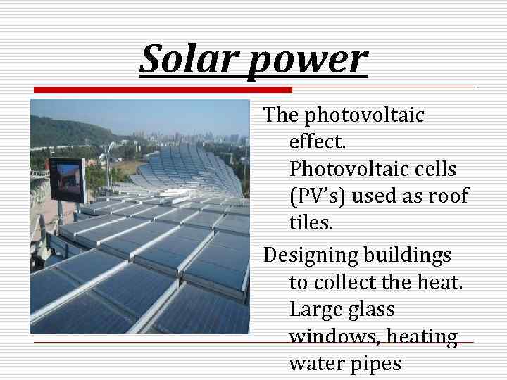Solar power The photovoltaic effect. Photovoltaic cells (PV’s) used as roof tiles. Designing buildings