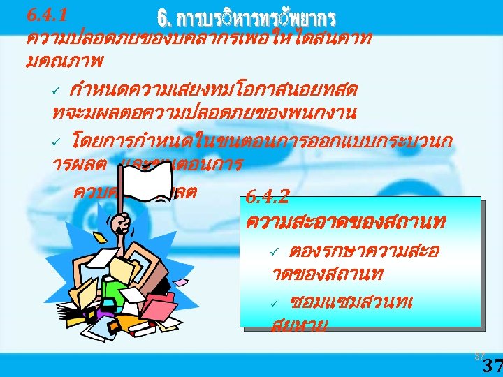 6. 4. 1 ความปลอดภยของบคลากรเพอใหไดสนคาท มคณภาพ ü กำหนดความเสยงทมโอกาสนอยทสด ทจะมผลตอความปลอดภยของพนกงาน ü โดยการกำหนดในขนตอนการออกแบบกระบวนก ารผลต และขนตอนการ ควบคมการผลต 6.