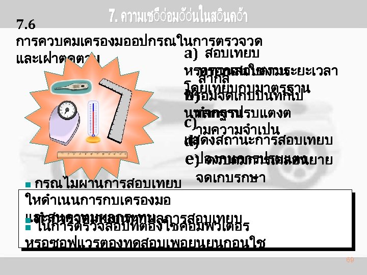 7. 6 การควบคมเครองมออปกรณในการตรวจวด a) สอบเทยบ และเฝาตดตาม หรอกอนใชงาน หรอทวนสอบตามระยะเวลา สากล โดยเทยบกบมาตรฐาน b) พรอมจดเกบบนทกเป นหลกฐาน ทำการปรบแตงต