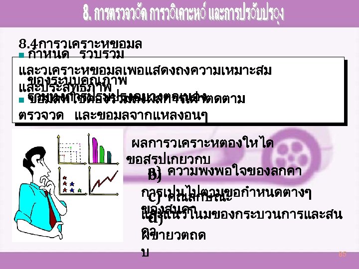 8. 4การวเคราะหขอมล n กำหนด รวบรวม และวเคราะหขอมลเพอแสดงถงความเหมาะสม ของระบบคณภาพ และประสทธภาพ n รวมทงการปรบปรงอยางตอเนอง ขอมลทใชตองรวมถงผลการเฝาตดตาม ตรวจวด และขอมลจากแหลงอนๆ ผลการวเคราะหตองใหได