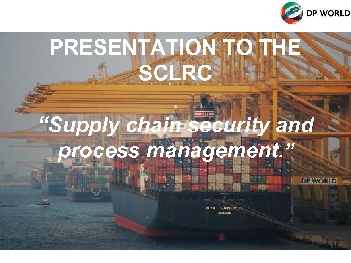 PRESENTATION TO THE SCLRC “Supply chain security and process management. ” 