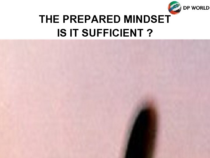 THE PREPARED MINDSET IS IT SUFFICIENT ? 