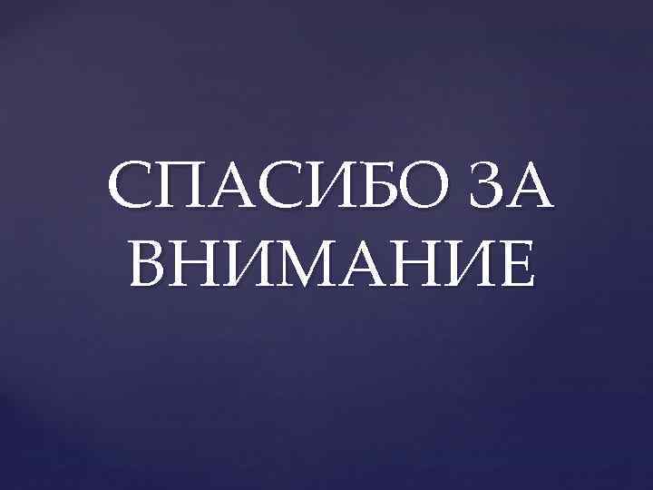 СПАСИБО ЗА ВНИМАНИЕ 