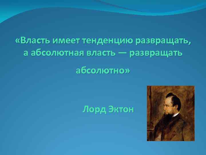  «Власть имеет тенденцию развращать, а абсолютная власть — развращать абсолютно» Лорд Эктон 