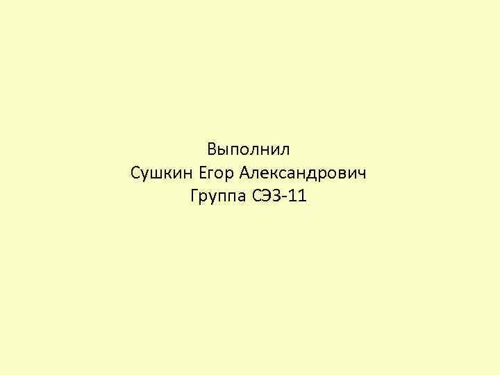 Выполнил Сушкин Егор Александрович Группа СЭЗ-11 