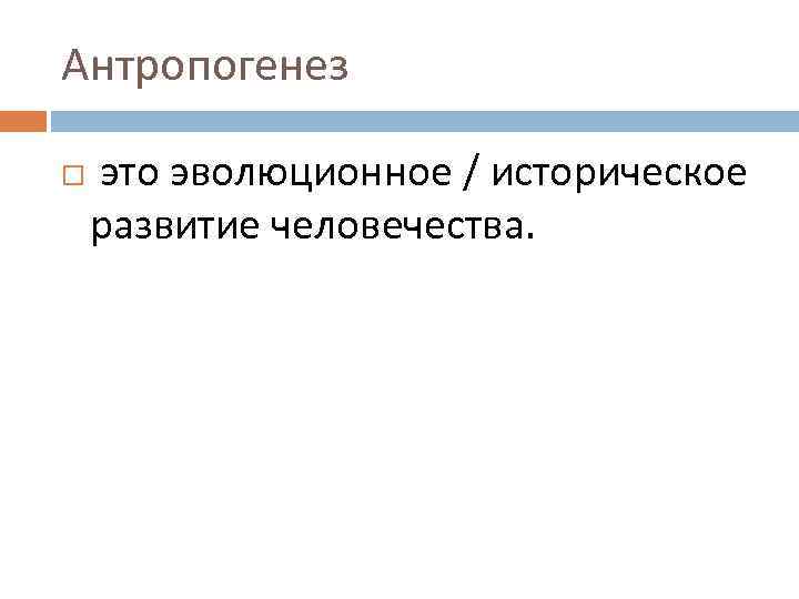 Антропогенез это эволюционное / историческое развитие человечества. 