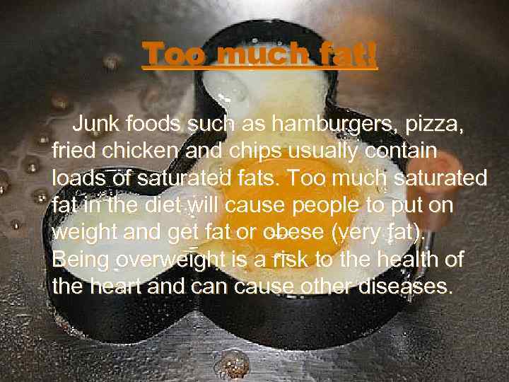 Too much fat! Junk foods such as hamburgers, pizza, fried chicken and chips usually