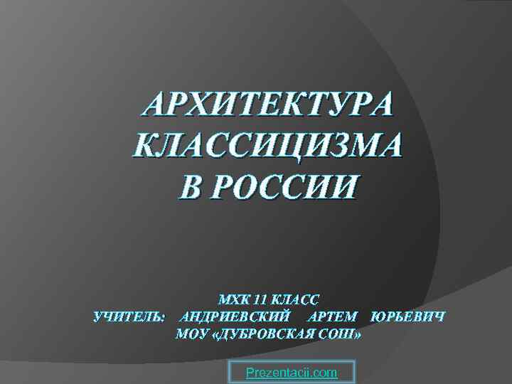 АРХИТЕКТУРА КЛАССИЦИЗМА В РОССИИ МХК 11 КЛАСС УЧИТЕЛЬ: АНДРИЕВСКИЙ АРТЕМ ЮРЬЕВИЧ МОУ «ДУБРОВСКАЯ СОШ»