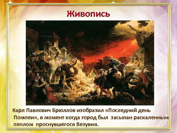 Живопись Карл Павлович Брюллов изобразил «Последний день Помпеи» , в момент когда город был