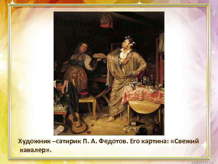 Художник –сатирик П. А. Федотов. Его картина: «Свежий кавалер» . 