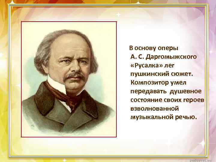 В основу оперы А. С. Даргомыжского «Русалка» лег пушкинский сюжет. Композитор умел передавать душевное