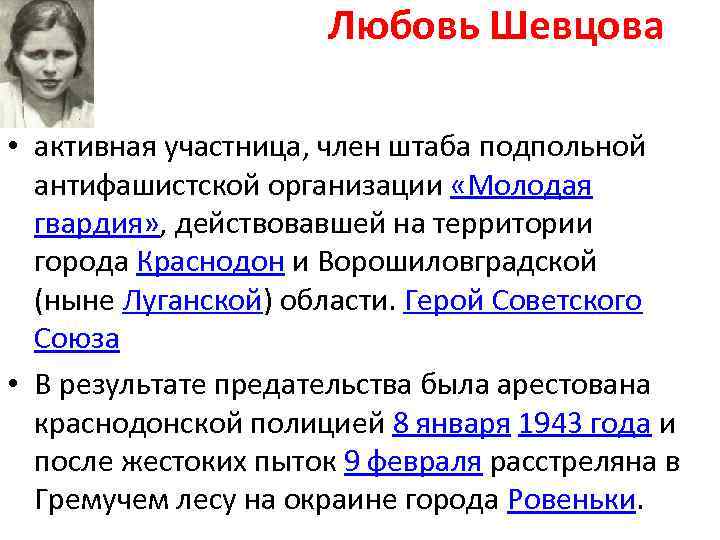 Любовь Шевцова • активная участница, член штаба подпольной антифашистской организации «Молодая гвардия» , действовавшей