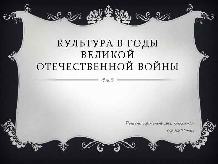 КУЛЬТУРА В ГОДЫ ВЕЛИКОЙ ОТЕЧЕСТВЕННОЙ ВОЙНЫ Презентация ученицы 11 класса «А» Гуриной Эллы 