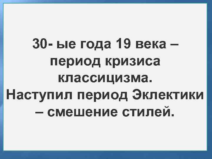 30 - ые года 19 века – период кризиса классицизма. Наступил период Эклектики –