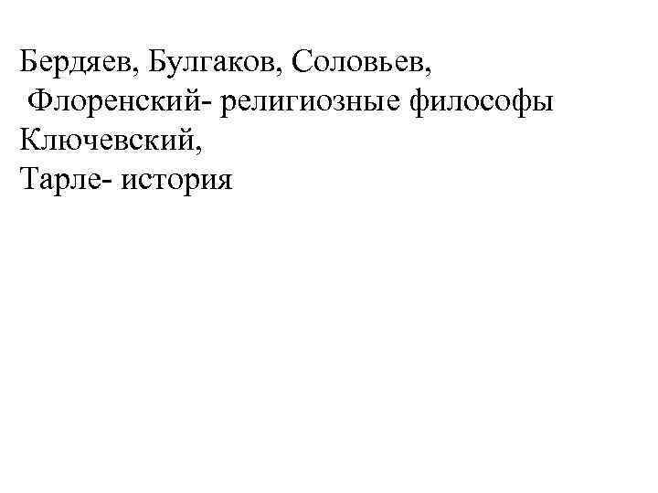 Бердяев, Булгаков, Соловьев, Флоренский- религиозные философы Ключевский, Тарле- история 