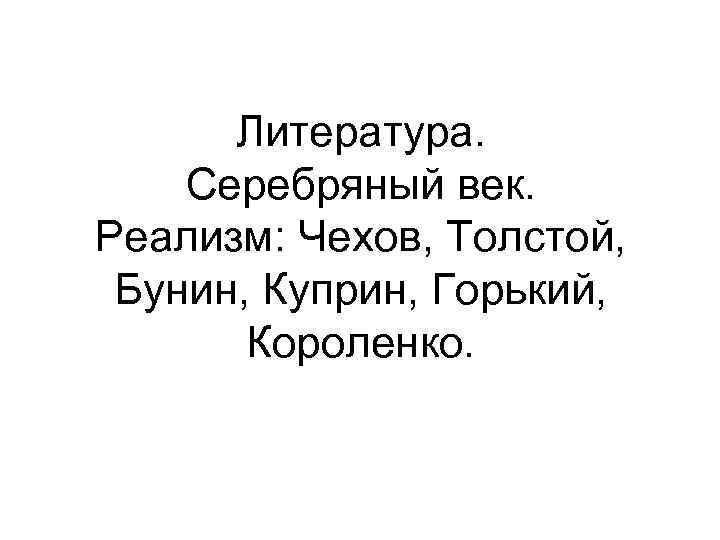 Литература. Серебряный век. Реализм: Чехов, Толстой, Бунин, Куприн, Горький, Короленко. 