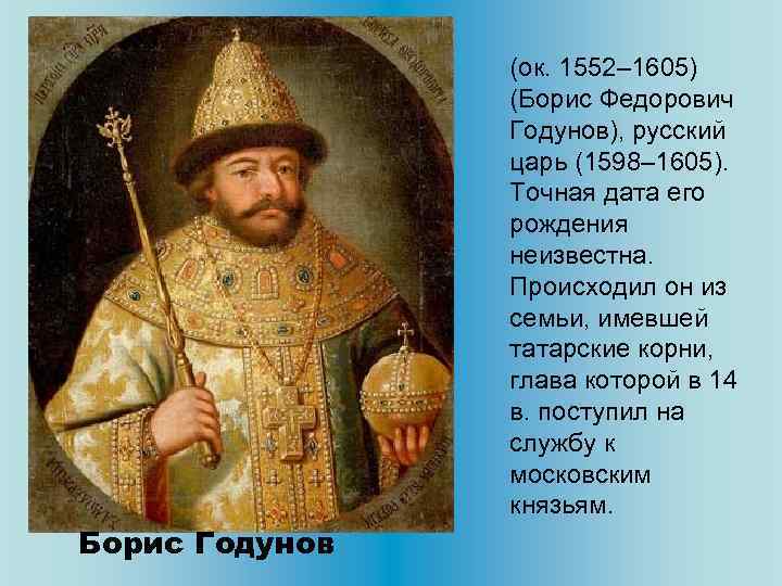 (ок. 1552– 1605) (Борис Федорович Годунов), русский царь (1598– 1605). Точная дата его рождения