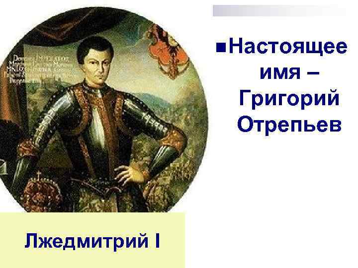 n Настоящее имя – Григорий Отрепьев Лжедмитрий I 