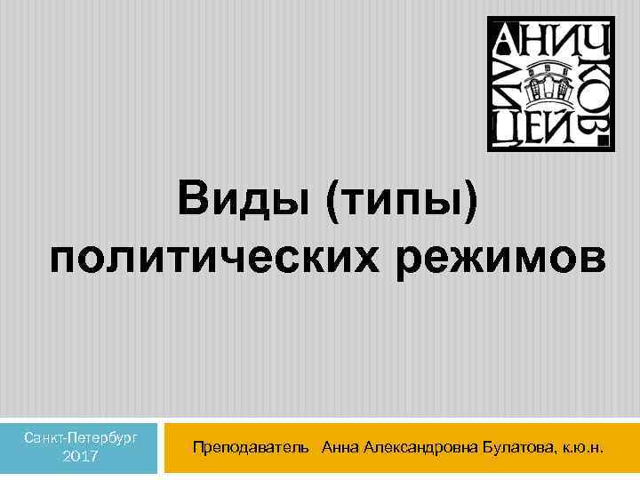 Виды (типы) политических режимов Санкт-Петербург 2017 Преподаватель Анна Александровна Булатова, к. ю. н. 